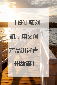 设计师刘凯：用文创产品讲述青州故事
