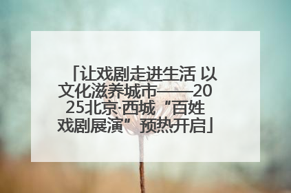让戏剧走进生活 以文化滋养城市——2025北京·西城“百姓戏剧展演”预热开启