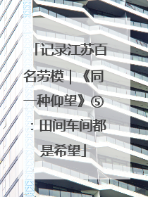 记录江苏百名劳模｜《同一种仰望》⑤：田间车间都是希望