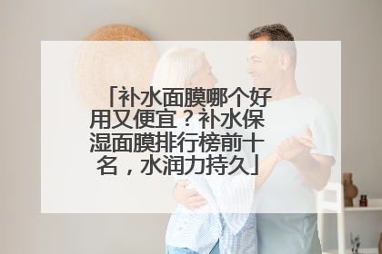 补水面膜哪个好用又便宜？补水保湿面膜排行榜前十名，水润力持久