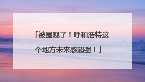 被围观了！呼和浩特这个地方未来感超强！