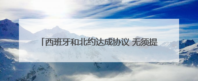 西班牙和北约达成协议 无须提高军费开支至国内生产总值5%