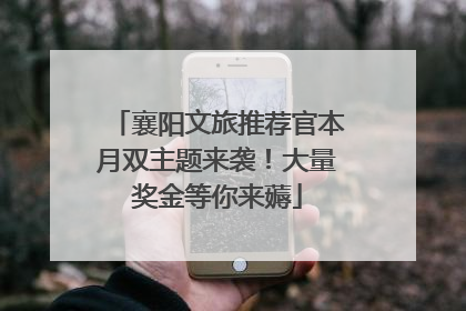 襄阳文旅推荐官本月双主题来袭！大量奖金等你来薅