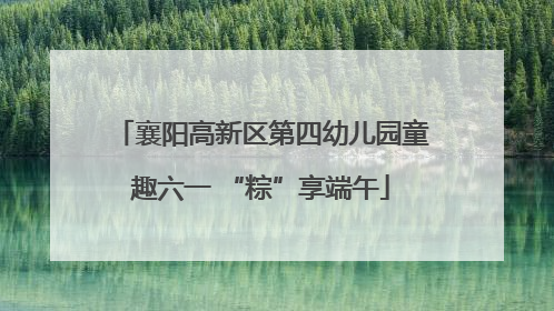 襄阳高新区第四幼儿园童趣六一 “粽”享端午