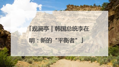 观澜亭｜韩国总统李在明：新的“平衡者”