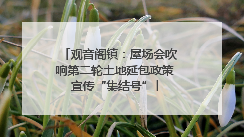 观音阁镇：屋场会吹响第二轮土地延包政策宣传“集结号”