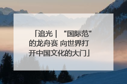 追光｜“国际范”的龙舟赛 向世界打开中国文化的大门