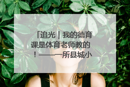 追光｜我的德育课是体育老师教的！——一所县城小学的思政课改革