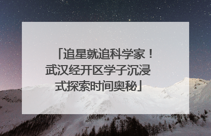 追星就追科学家！武汉经开区学子沉浸式探索时间奥秘