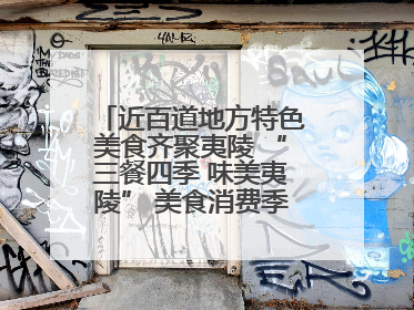 近百道地方特色美食齐聚夷陵 “三餐四季 味美夷陵” 美食消费季沸腾夏夜