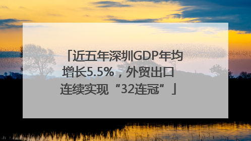 近五年深圳GDP年均增长5.5%，外贸出口连续实现“32连冠”
