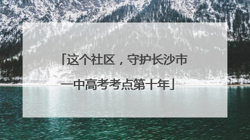 这个社区，守护长沙市一中高考考点第十年