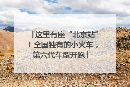 这里有座“北京站”！全国独有的小火车，第六代车型开跑