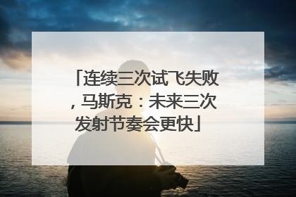 连续三次试飞失败，马斯克：未来三次发射节奏会更快