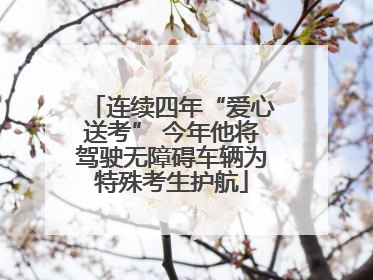连续四年“爱心送考” 今年他将驾驶无障碍车辆为特殊考生护航