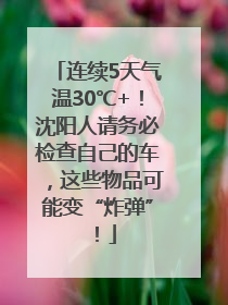连续5天气温30℃+！沈阳人请务必检查自己的车，这些物品可能变“炸弹”！