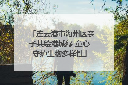 连云港市海州区亲子共绘港城绿 童心守护生物多样性