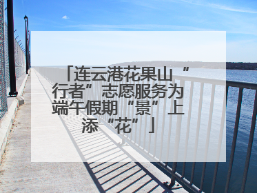 连云港花果山“行者”志愿服务为端午假期“景”上添“花”