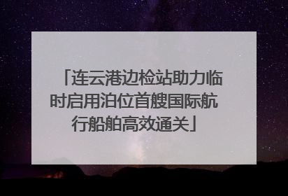 连云港边检站助力临时启用泊位首艘国际航行船舶高效通关