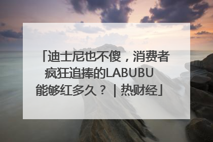 迪士尼也不傻，消费者疯狂追捧的LABUBU能够红多久？｜热财经
