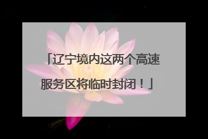 辽宁境内这两个高速服务区将临时封闭！