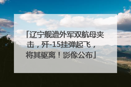 辽宁舰遭外军双航母夹击，歼-15挂弹起飞，将其驱离！影像公布