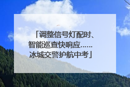 调整信号灯配时、智能巡查快响应……冰城交警护航中考
