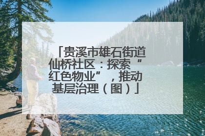贵溪市雄石街道仙桥社区：探索“红色物业”，推动基层治理（图）
