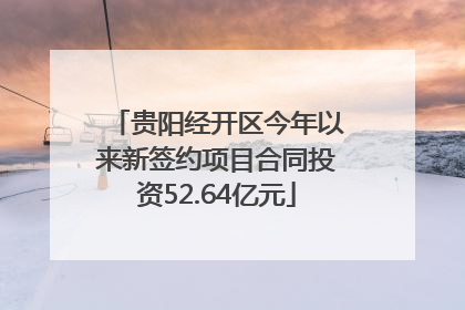 贵阳经开区今年以来新签约项目合同投资52.64亿元