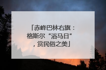 赤峰巴林右旗：格斯尔“浴马日”，赏民俗之美