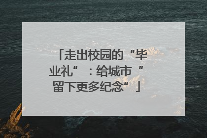 走出校园的“毕业礼”：给城市“留下更多纪念”
