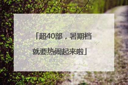 超40部，暑期档就要热闹起来啦