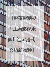 越夜越精彩！上海影视乐园打造沉浸式文旅新物种