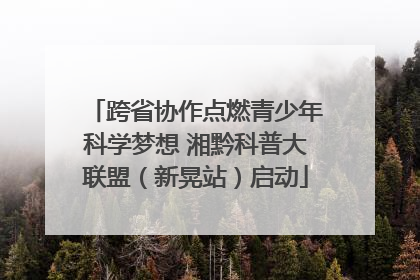跨省协作点燃青少年科学梦想 湘黔科普大联盟（新晃站）启动