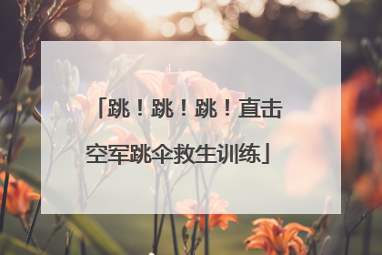 跳！跳！跳！直击空军跳伞救生训练