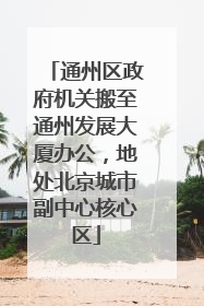 通州区政府机关搬至通州发展大厦办公，地处北京城市副中心核心区
