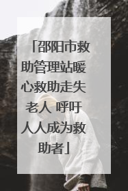 邵阳市救助管理站暖心救助走失老人 呼吁人人成为救助者