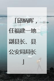 邱炳晖，任福建一地副县长、县公安局局长