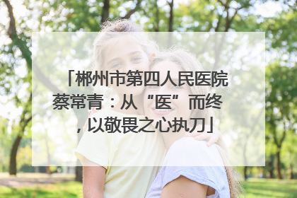 郴州市第四人民医院蔡常青：从“医”而终，以敬畏之心执刀