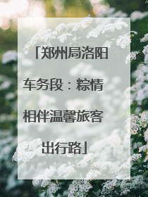郑州局洛阳车务段：粽情相伴温馨旅客出行路