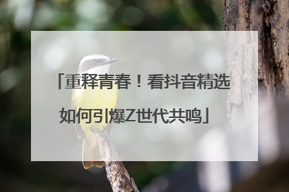 重释青春！看抖音精选如何引爆Z世代共鸣