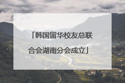 韩国留华校友总联合会湖南分会成立