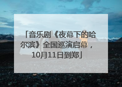 音乐剧《夜幕下的哈尔滨》全国巡演启幕，10月11日到郑