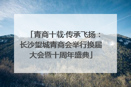 青商十载·传承飞扬：长沙望城青商会举行换届大会暨十周年盛典