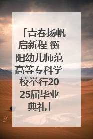 青春扬帆启新程 衡阳幼儿师范高等专科学校举行2025届毕业典礼