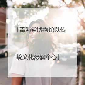 青海省博物馆以传统文化浸润童心