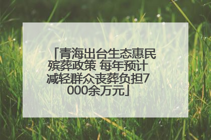 青海出台生态惠民殡葬政策 每年预计减轻群众丧葬负担7000余万元