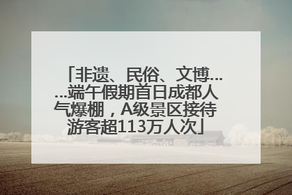 非遗、民俗、文博……端午假期首日成都人气爆棚，A级景区接待游客超113万人次
