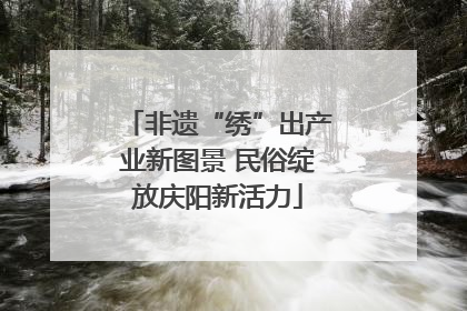 非遗“绣”出产业新图景 民俗绽放庆阳新活力