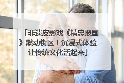 非遗皮影戏《精忠报国》燃动街区！沉浸式体验让传统文化活起来